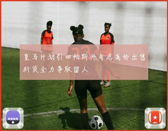 皇马计划引回帕斯并考虑高价出售科莫全力争取留人