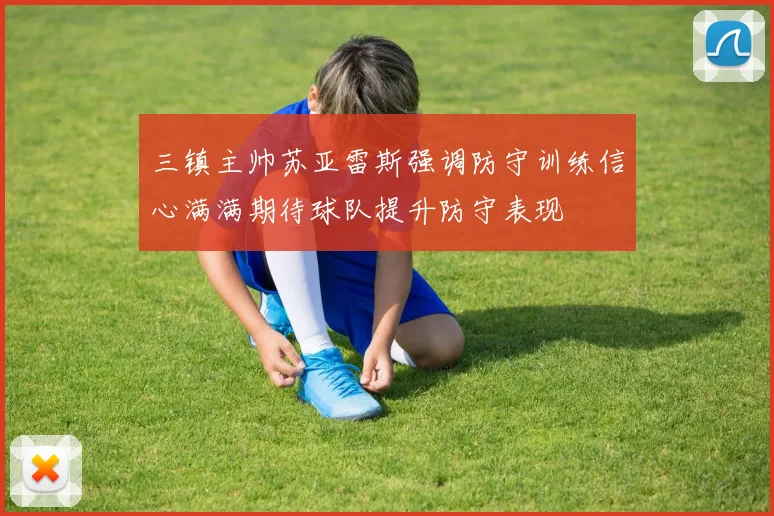 三镇主帅苏亚雷斯强调防守训练信心满满期待球队提升防守表现
