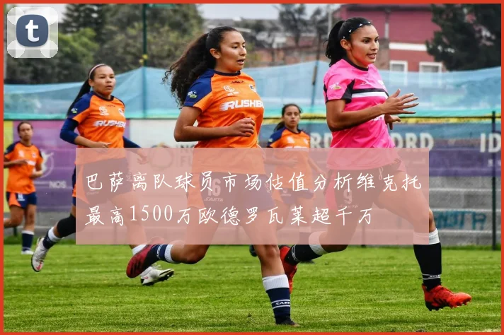 巴萨离队球员市场估值分析维克托最高1500万欧德罗瓦莱超千万