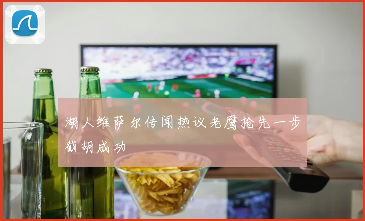 湖人维萨尔传闻热议老鹰抢先一步截胡成功