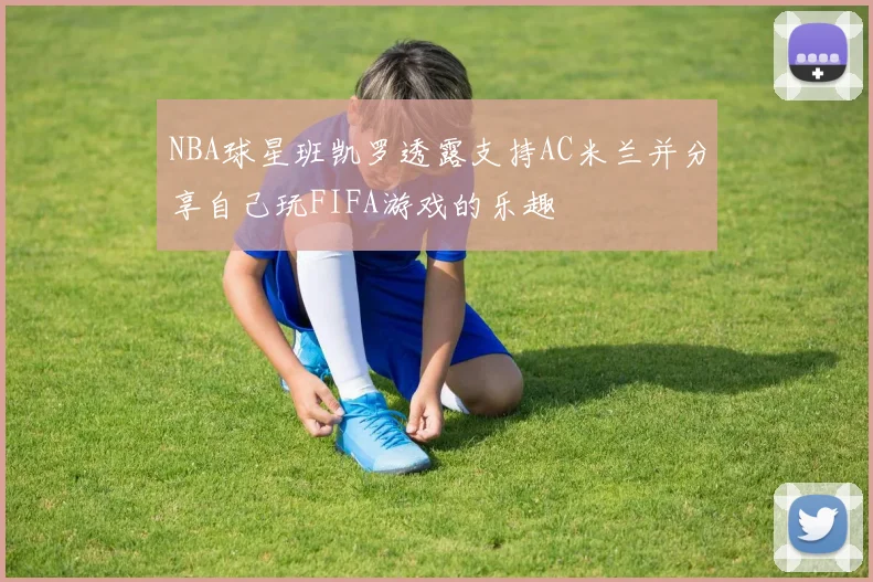 NBA球星班凯罗透露支持AC米兰并分享自己玩FIFA游戏的乐趣