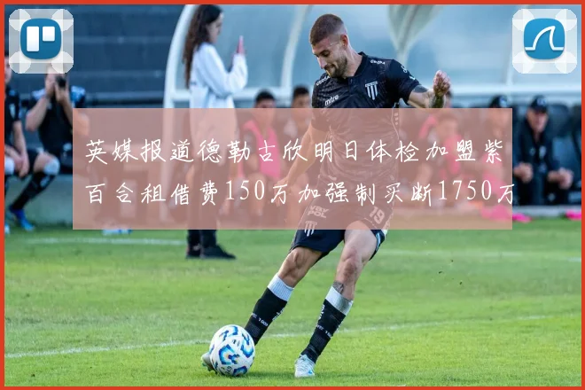 英媒报道德勒古欣明日体检加盟紫百合租借费150万加强制买断1750万
