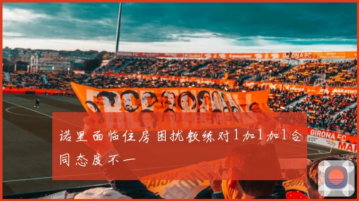 诺里面临住房困扰教练对1加1加1合同态度不一