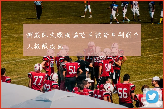 挪威队天赋横溢哈兰德每年刷新个人极限成就