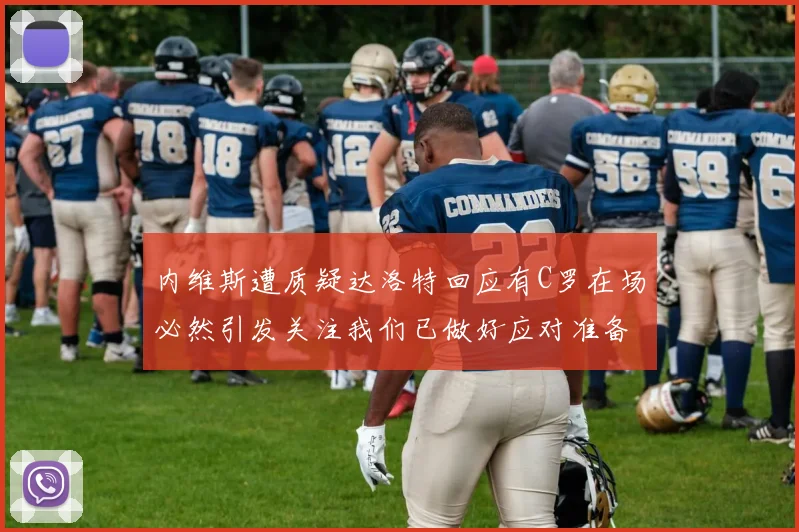 内维斯遭质疑达洛特回应有C罗在场必然引发关注我们已做好应对准备