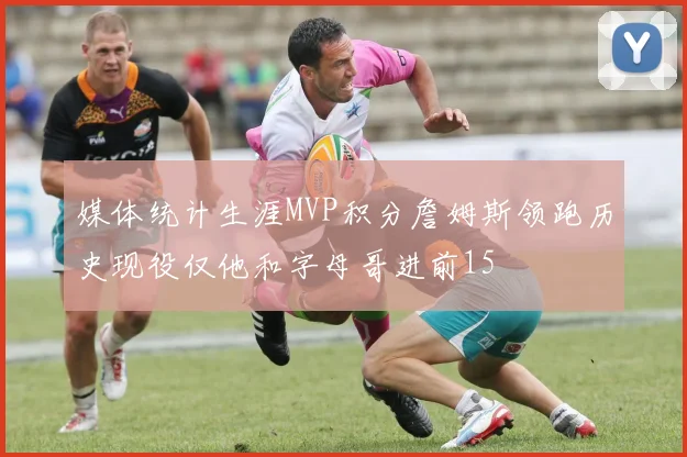 媒体统计生涯MVP积分詹姆斯领跑历史现役仅他和字母哥进前15