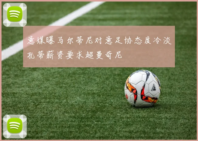 意媒曝马尔蒂尼对意足协态度冷淡孔蒂薪资要求超曼奇尼