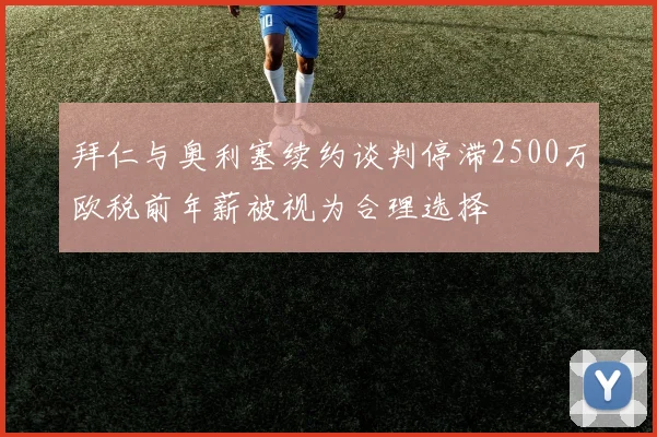 拜仁与奥利塞续约谈判停滞2500万欧税前年薪被视为合理选择