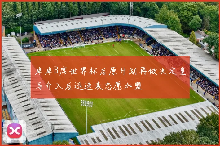 库库B席世界杯后原计划再做决定皇马介入后迅速表态愿加盟