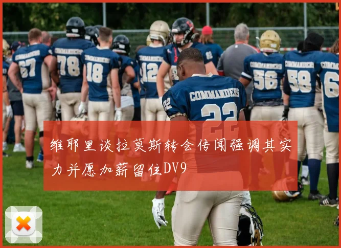 维耶里谈拉莫斯转会传闻强调其实力并愿加薪留住DV9