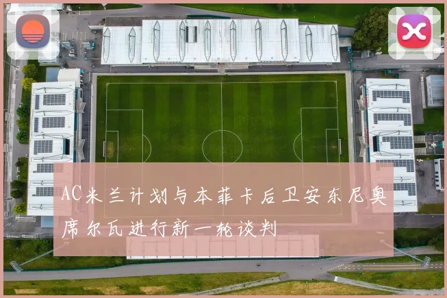 AC米兰计划与本菲卡后卫安东尼奥席尔瓦进行新一轮谈判