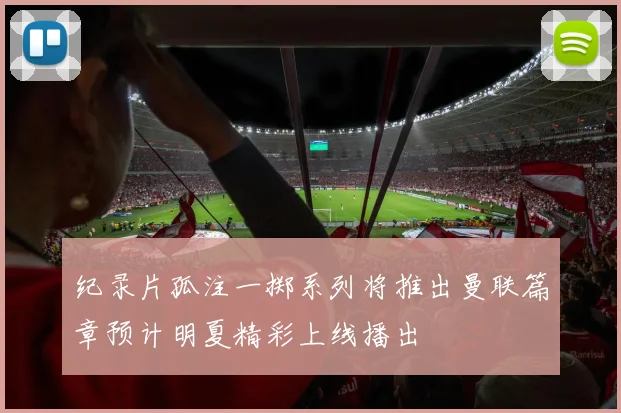 纪录片孤注一掷系列将推出曼联篇章预计明夏精彩上线播出