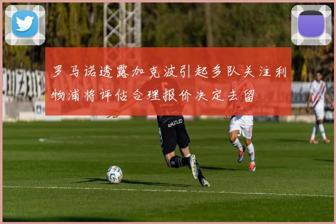 罗马诺透露加克波引起多队关注利物浦将评估合理报价决定去留