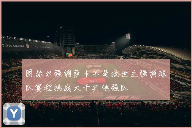 图赫尔强调萨卡不是救世主强调球队赛程挑战大于其他强队