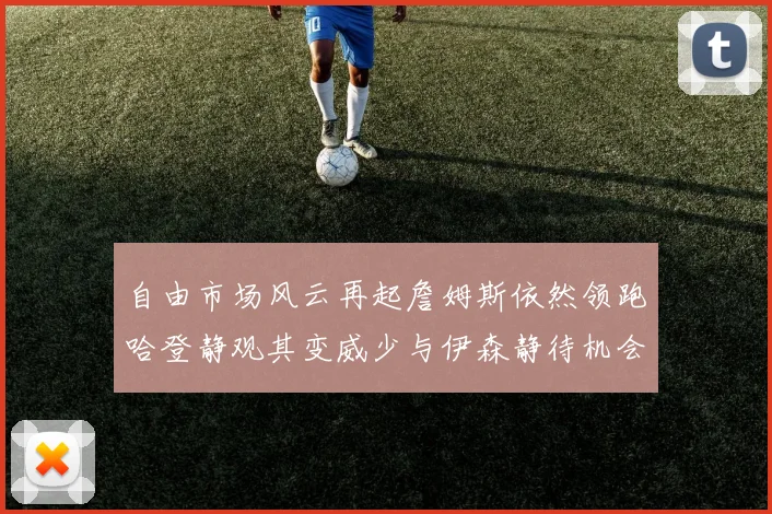 自由市场风云再起詹姆斯依然领跑哈登静观其变威少与伊森静待机会