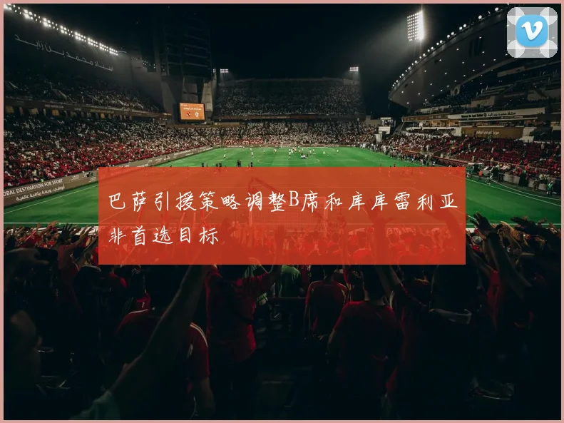 巴萨引援策略调整B席和库库雷利亚非首选目标